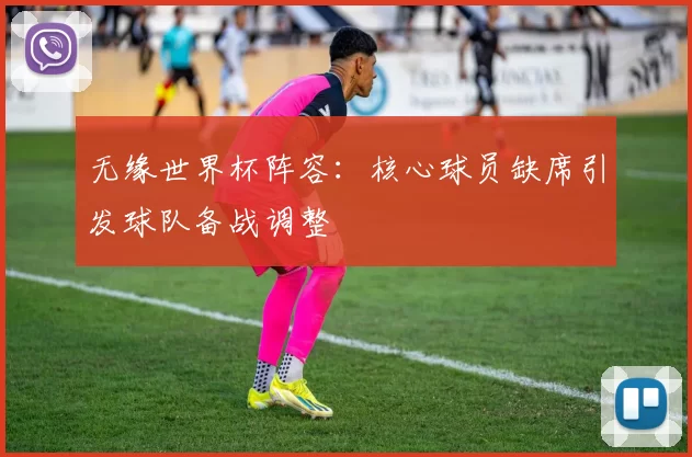 无缘世界杯阵容:核心球员缺席引发球队备战调整