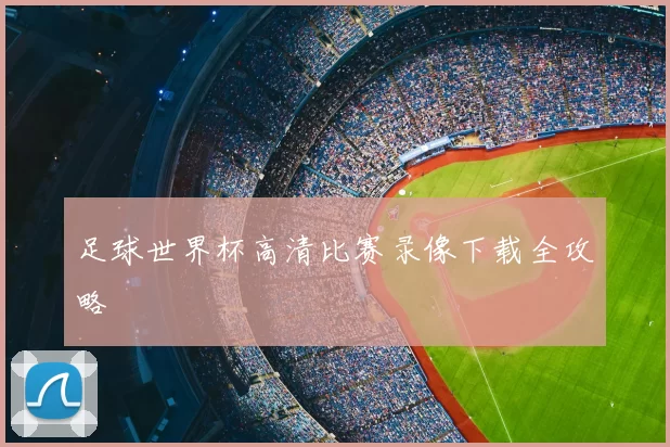 足球世界杯高清比赛录像下载全攻略