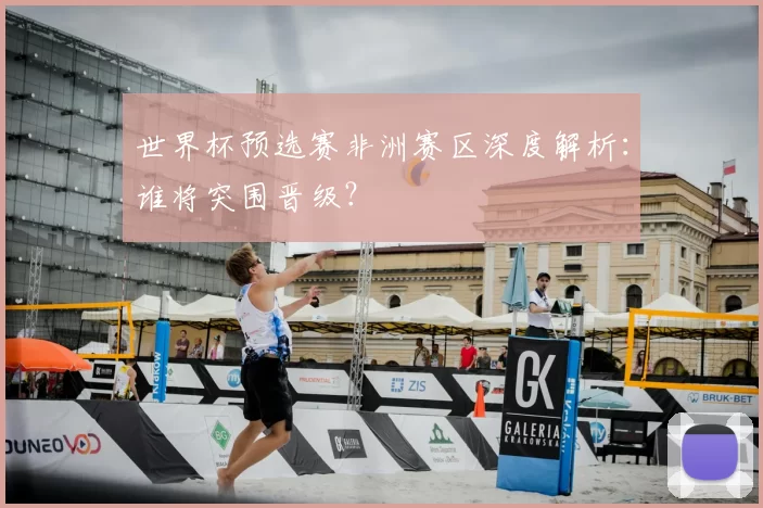 世界杯预选赛非洲赛区深度解析:谁将突围晋级?