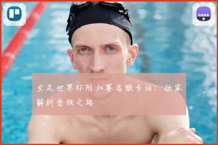 女足世界杯附加赛名额专访:独家解析晋级之路