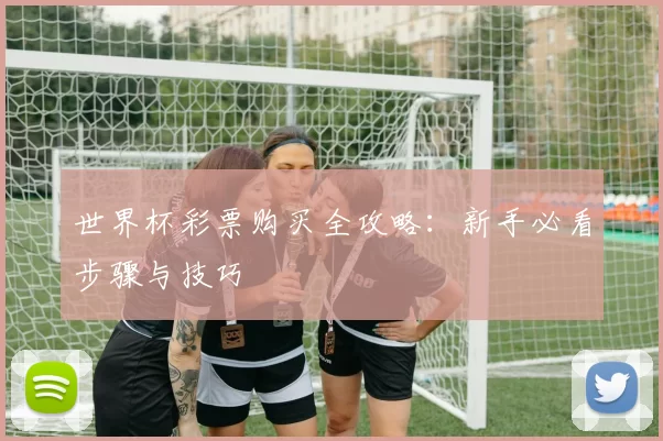 世界杯彩票购买全攻略：新手必看步骤与技巧