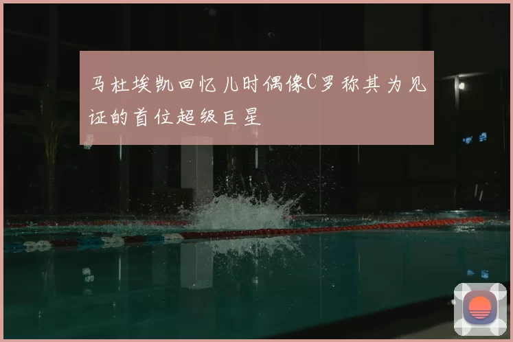 马杜埃凯回忆儿时偶像C罗称其为见证的首位超级巨星