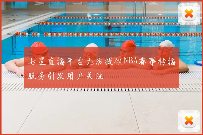 七星直播平台无法提供NBA赛事转播服务引发用户关注