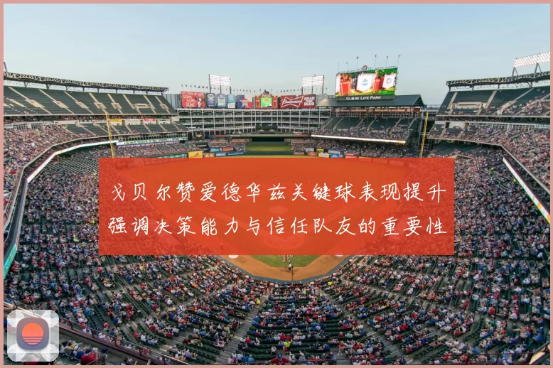 戈贝尔赞爱德华兹关键球表现提升强调决策能力与信任队友的重要性