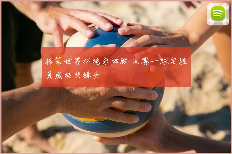 格策世界杯绝杀回顾 决赛一球定胜负成经典镜头