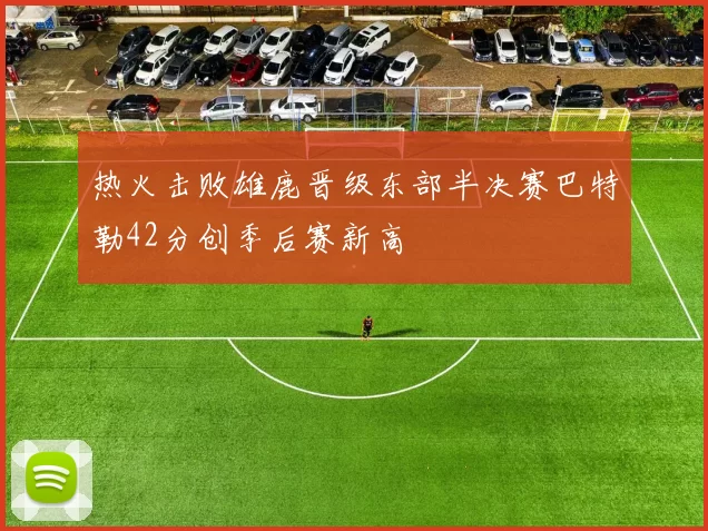 热火击败雄鹿晋级东部半决赛巴特勒42分创季后赛新高