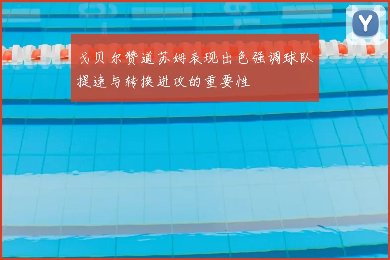 戈贝尔赞道苏姆表现出色强调球队提速与转换进攻的重要性