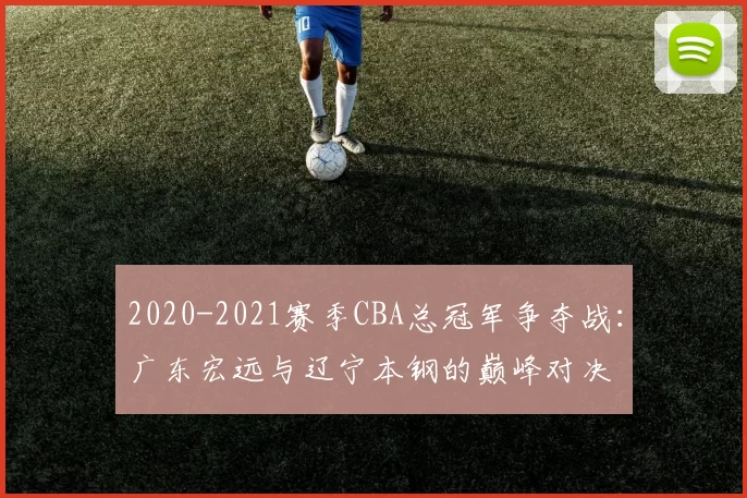 2020-2021赛季CBA总冠军争夺战：广东宏远与辽宁本钢的巅峰对决