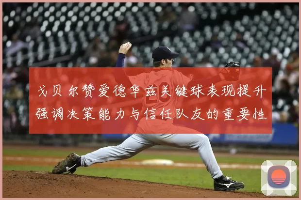 戈贝尔赞爱德华兹关键球表现提升强调决策能力与信任队友的重要性