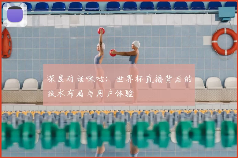 深度对话咪咕：世界杯直播背后的技术布局与用户体验