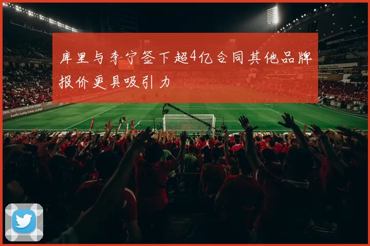库里与李宁签下超4亿合同其他品牌报价更具吸引力