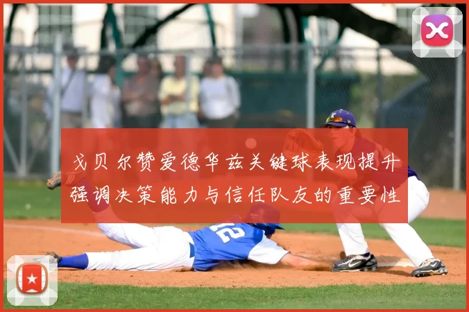 戈贝尔赞爱德华兹关键球表现提升强调决策能力与信任队友的重要性