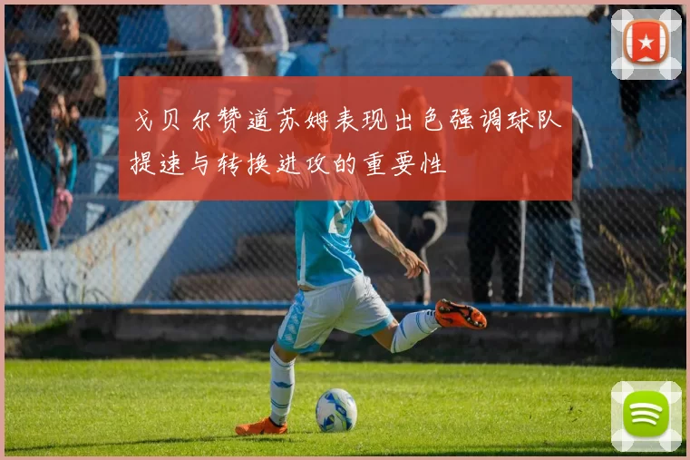 戈贝尔赞道苏姆表现出色强调球队提速与转换进攻的重要性